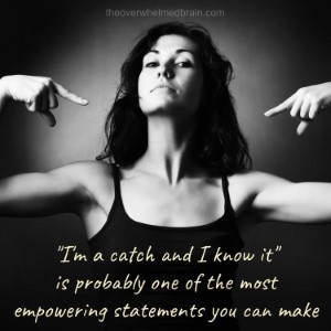 "I'm a catch and I know it" is probably one of the most empowering statements you can make