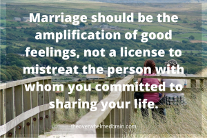 Marriage should be the amplification of good feelings, not a license to mistreat the person with whom you are committed to sharing you life
